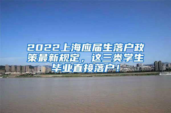 2022上海应届生落户政策最新规定，这三类学生毕业直接落户！