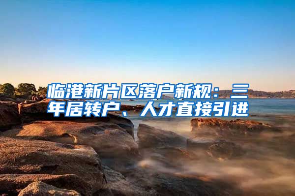 临港新片区落户新规：三年居转户、人才直接引进