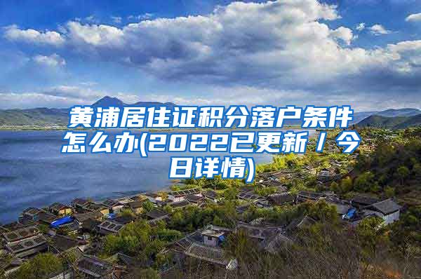 黄浦居住证积分落户条件怎么办(2022已更新／今日详情)