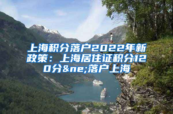 上海积分落户2022年新政策：上海居住证积分120分≠落户上海