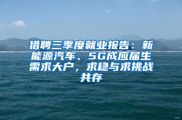 猎聘三季度就业报告：新能源汽车、5G成应届生需求大户，求稳与求挑战共存