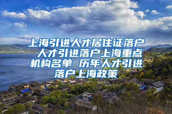 上海引进人才居住证落户 人才引进落户上海重点机构名单 历年人才引进落户上海政策