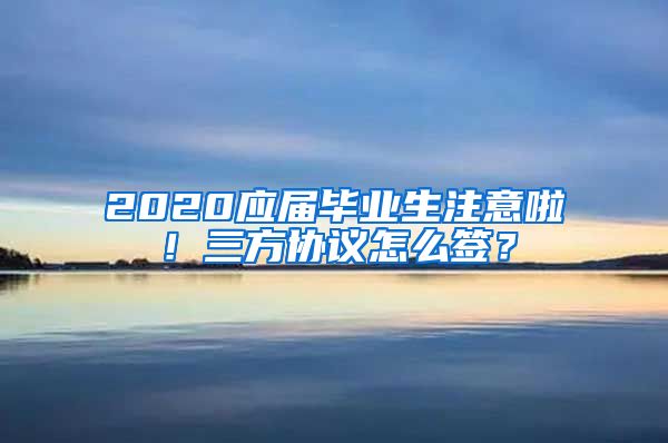 2020应届毕业生注意啦！三方协议怎么签？