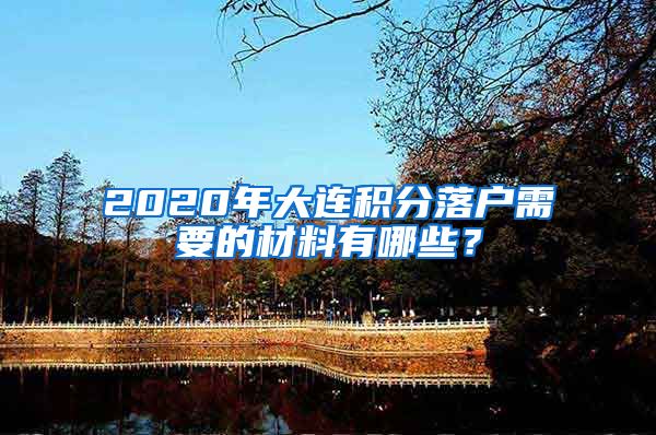 2020年大连积分落户需要的材料有哪些？