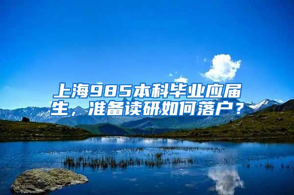 上海985本科毕业应届生，准备读研如何落户？