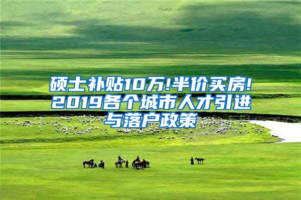 硕士补贴10万!半价买房!2019各个城市人才引进与落户政策