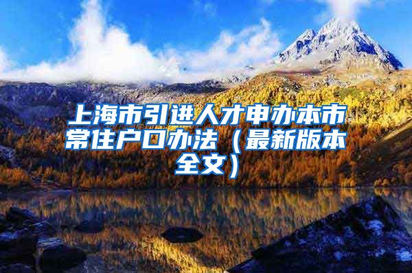 上海市引进人才申办本市常住户口办法（最新版本全文）