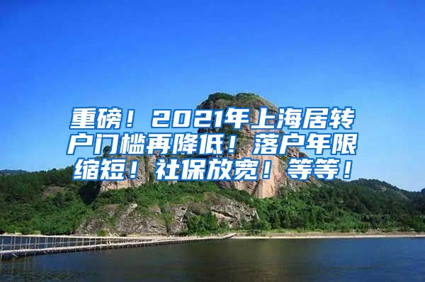 重磅！2021年上海居转户门槛再降低！落户年限缩短！社保放宽！等等！