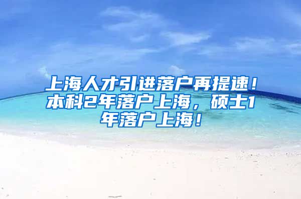 上海人才引进落户再提速！本科2年落户上海，硕士1年落户上海！