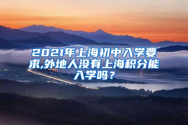 2021年上海初中入学要求,外地人没有上海积分能入学吗？