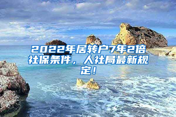 2022年居转户7年2倍社保条件，人社局最新规定！