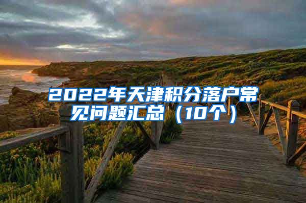 2022年天津积分落户常见问题汇总（10个）