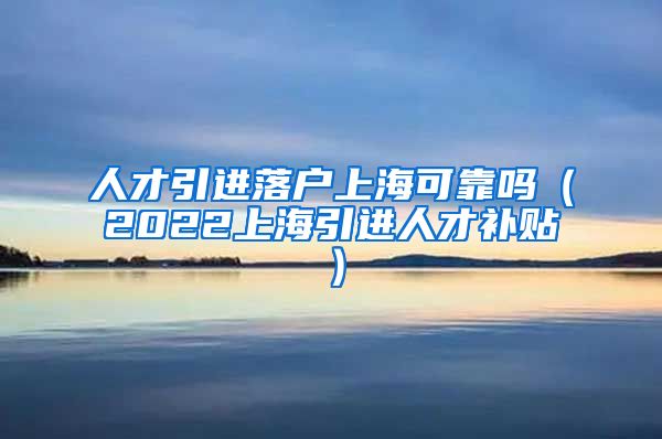 人才引进落户上海可靠吗（2022上海引进人才补贴）