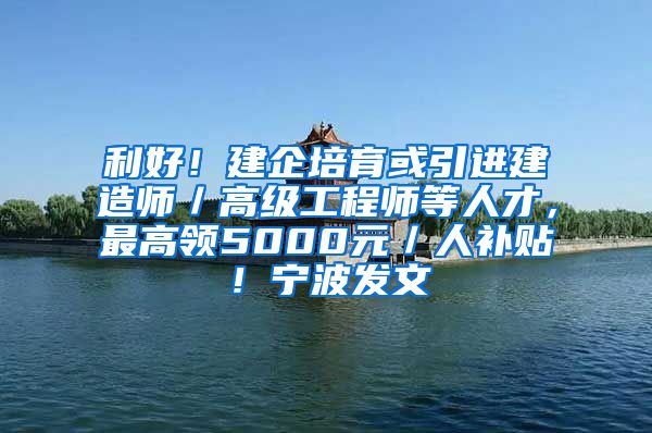 利好！建企培育或引进建造师／高级工程师等人才，最高领5000元／人补贴！宁波发文