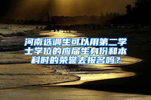 河南选调生可以用第二学士学位的应届生身份和本科时的荣誉去报名吗？