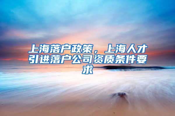 上海落户政策，上海人才引进落户公司资质条件要求