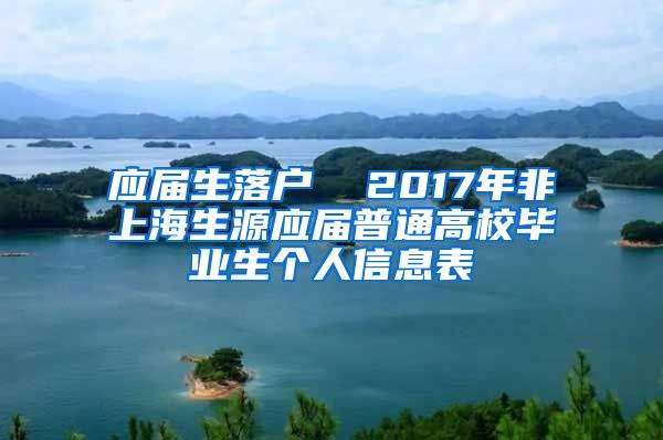 应届生落户  2017年非上海生源应届普通高校毕业生个人信息表