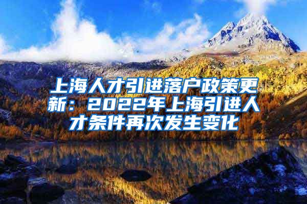 上海人才引进落户政策更新：2022年上海引进人才条件再次发生变化
