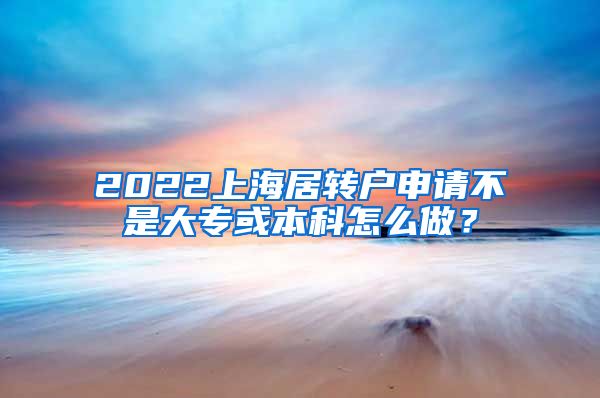 2022上海居转户申请不是大专或本科怎么做？