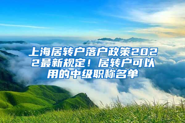 上海居转户落户政策2022最新规定！居转户可以用的中级职称名单