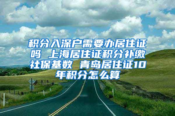 积分入深户需要办居住证吗 上海居住证积分补缴社保基数 青岛居住证10年积分怎么算