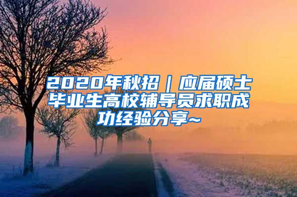 2020年秋招｜应届硕士毕业生高校辅导员求职成功经验分享~