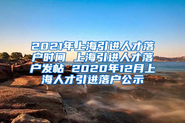 2021年上海引进人才落户时间 上海引进人才落户发帖 2020年12月上海人才引进落户公示