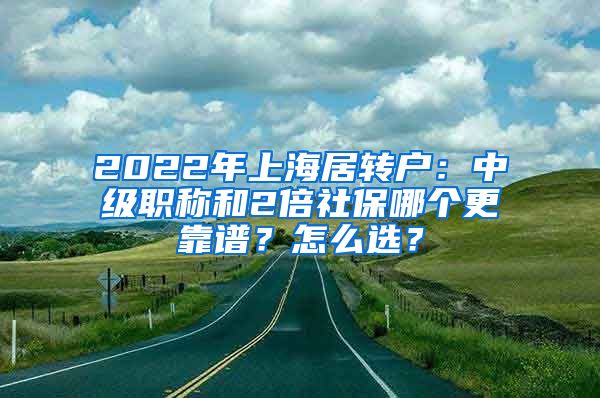 2022年上海居转户：中级职称和2倍社保哪个更靠谱？怎么选？