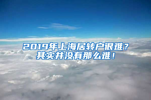 2019年上海居转户很难？其实并没有那么难！