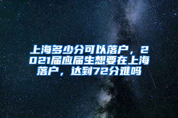 上海多少分可以落户，2021届应届生想要在上海落户，达到72分难吗