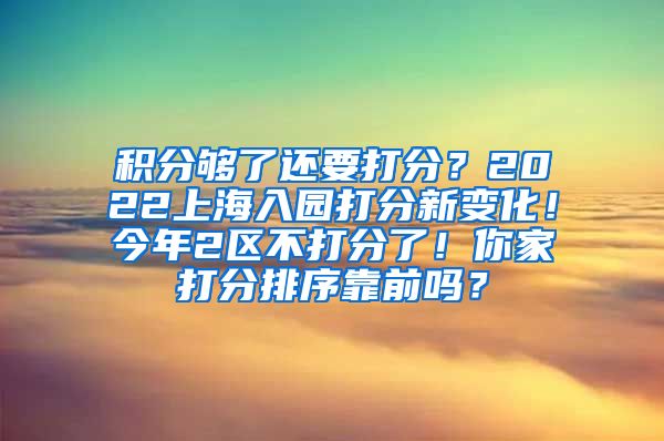 积分够了还要打分？2022上海入园打分新变化！今年2区不打分了！你家打分排序靠前吗？