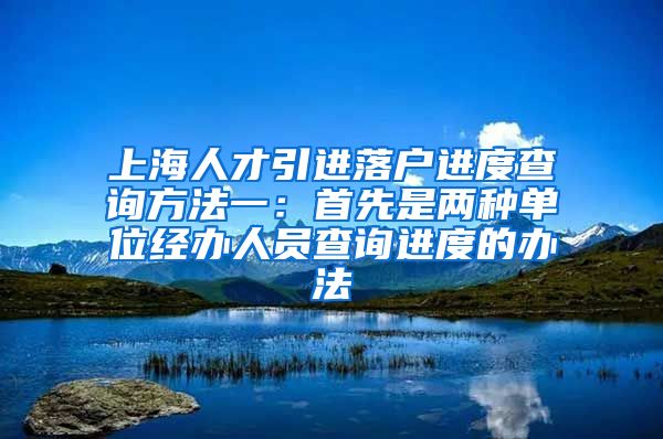 上海人才引进落户进度查询方法一：首先是两种单位经办人员查询进度的办法