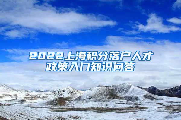 2022上海积分落户人才政策入门知识问答→