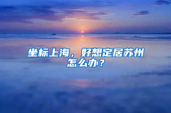 坐标上海，好想定居苏州怎么办？