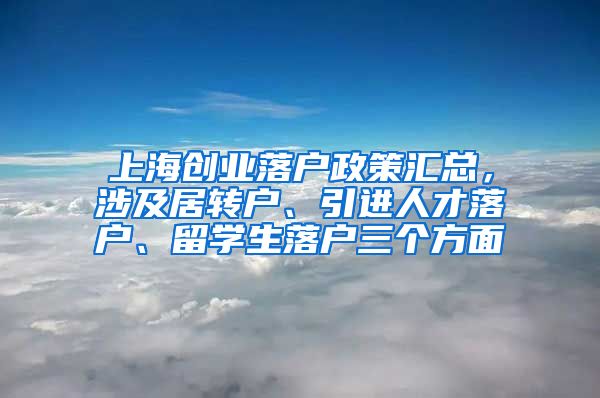 上海创业落户政策汇总，涉及居转户、引进人才落户、留学生落户三个方面