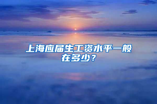 上海应届生工资水平一般在多少？