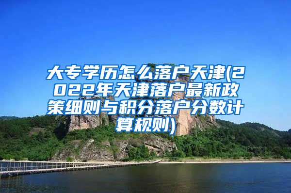 大专学历怎么落户天津(2022年天津落户最新政策细则与积分落户分数计算规则)