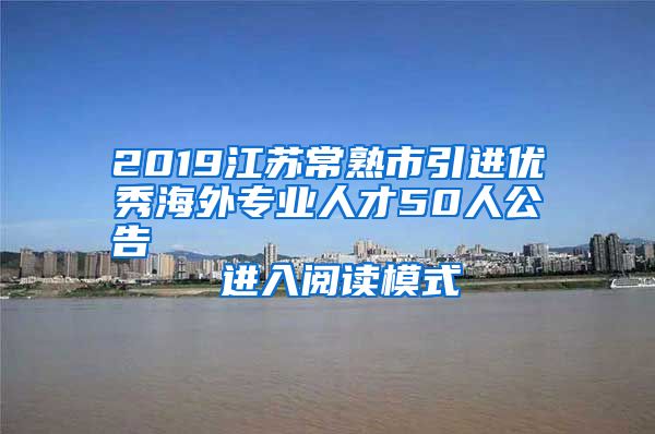 2019江苏常熟市引进优秀海外专业人才50人公告                进入阅读模式