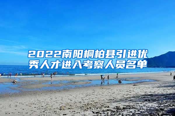 2022南阳桐柏县引进优秀人才进入考察人员名单