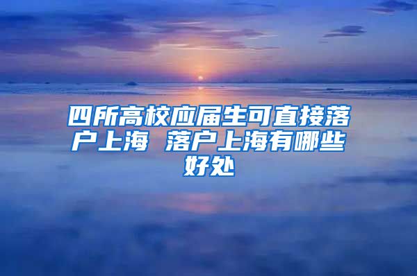 四所高校应届生可直接落户上海 落户上海有哪些好处