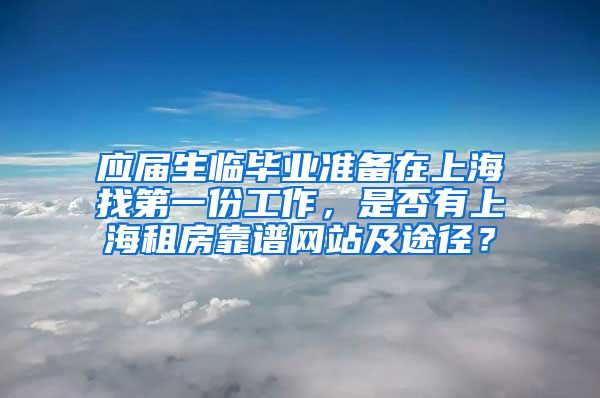 应届生临毕业准备在上海找第一份工作，是否有上海租房靠谱网站及途径？