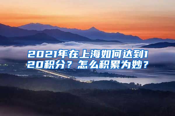 2021年在上海如何达到120积分？怎么积累为妙？