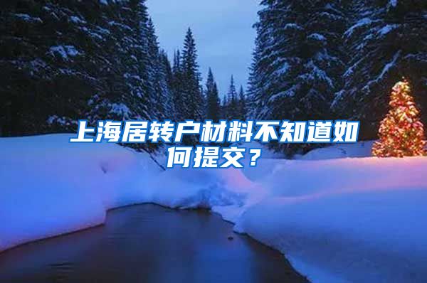 上海居转户材料不知道如何提交？