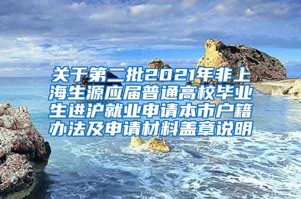 关于第二批2021年非上海生源应届普通高校毕业生进沪就业申请本市户籍办法及申请材料盖章说明