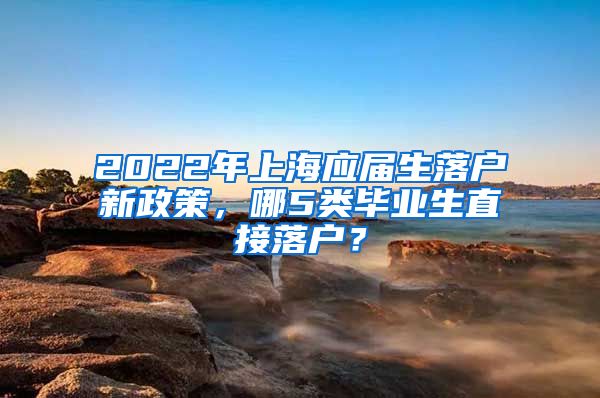 2022年上海应届生落户新政策，哪5类毕业生直接落户？