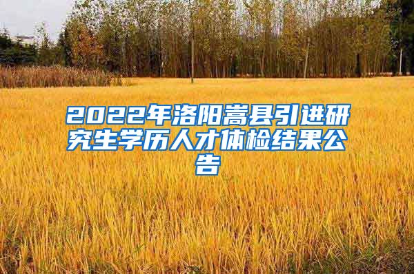 2022年洛阳嵩县引进研究生学历人才体检结果公告