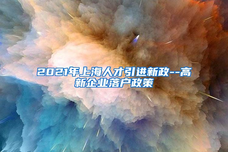 2021年上海人才引进新政--高新企业落户政策