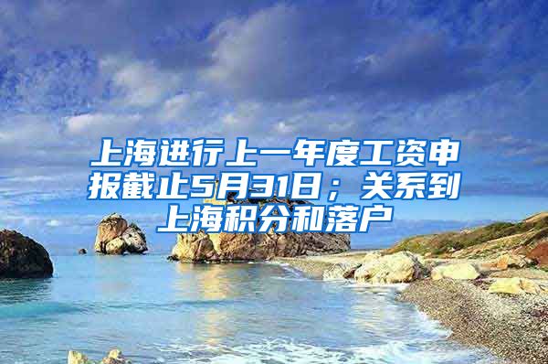 上海进行上一年度工资申报截止5月31日；关系到上海积分和落户