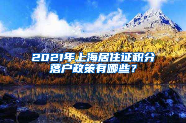 2021年上海居住证积分落户政策有哪些？