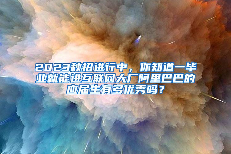 2023秋招进行中，你知道一毕业就能进互联网大厂阿里巴巴的应届生有多优秀吗？